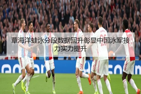 覃海洋蛙泳分段数据回升彰显中国泳军接力实力提升
